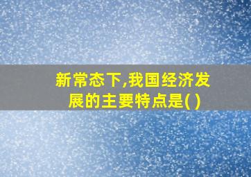 新常态下,我国经济发展的主要特点是( )